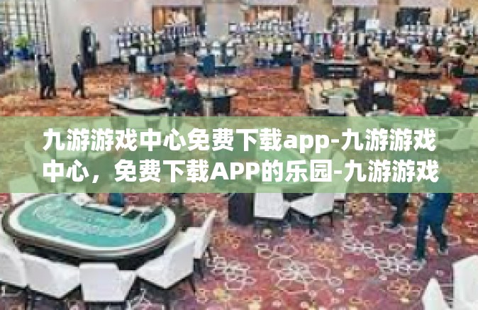 九游游戏中心免费下载app-九游游戏中心，免费下载APP的乐园-九游游戏中心免费下载app