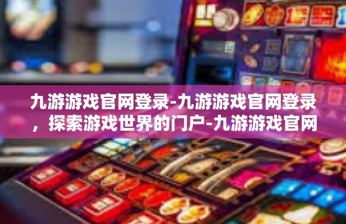 九游游戏官网登录-九游游戏官网登录，探索游戏世界的门户-九游游戏官网登录