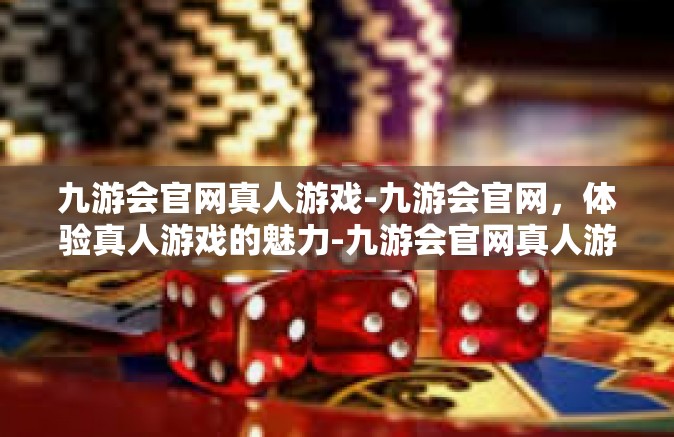 九游会官网真人游戏-九游会官网，体验真人游戏的魅力-九游会官网真人游戏
