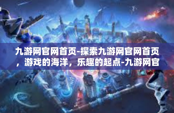 九游网官网首页-探索九游网官网首页，游戏的海洋，乐趣的起点-九游网官网首页