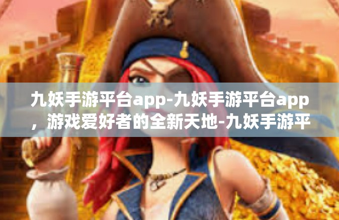 九妖手游平台app-九妖手游平台app，游戏爱好者的全新天地-九妖手游平台app