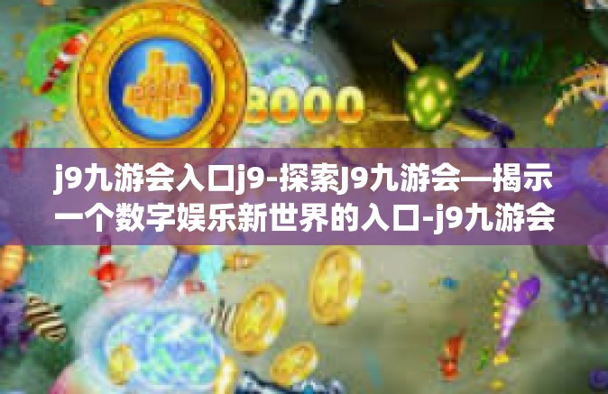 j9九游会入口j9-探索J9九游会—揭示一个数字娱乐新世界的入口-j9九游会入口j9
