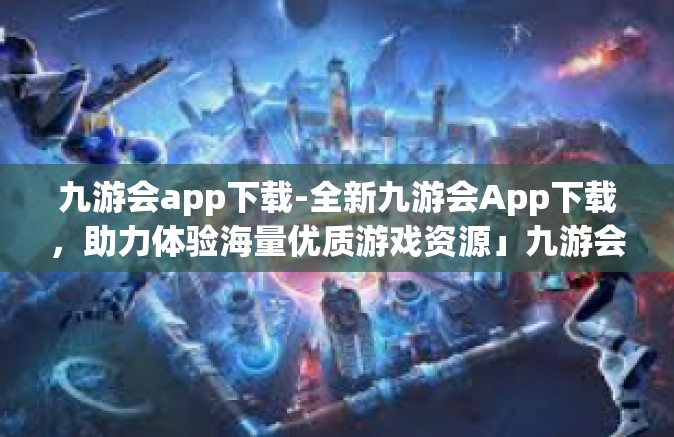 九游会app下载-全新九游会App下载，助力体验海量优质游戏资源」九游会app下载