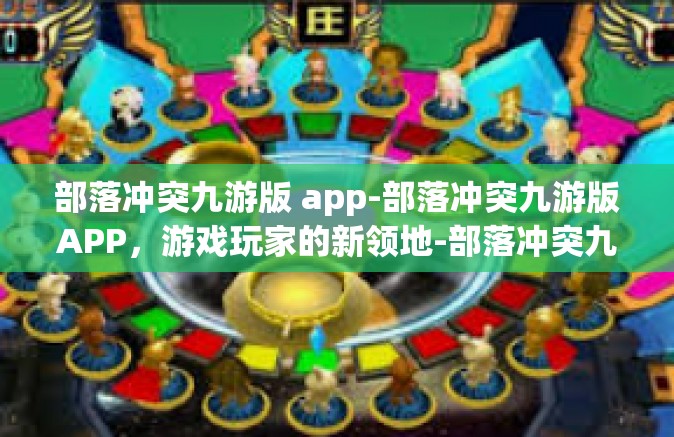 部落冲突九游版 app-部落冲突九游版APP，游戏玩家的新领地-部落冲突九游版 app