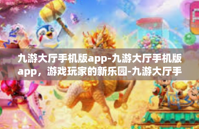 九游大厅手机版app-九游大厅手机版app，游戏玩家的新乐园-九游大厅手机版app