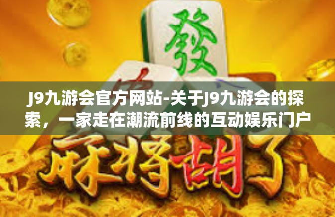 J9九游会官方网站-关于J9九游会的探索，一家走在潮流前线的互动娱乐门户网站-J9九游会官方网站