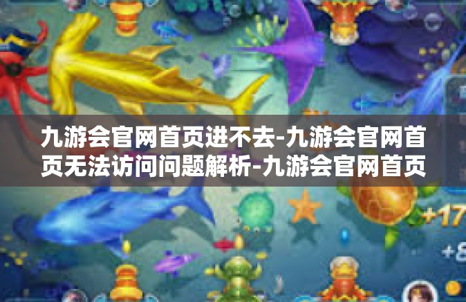 九游会官网首页进不去-九游会官网首页无法访问问题解析-九游会官网首页进不去