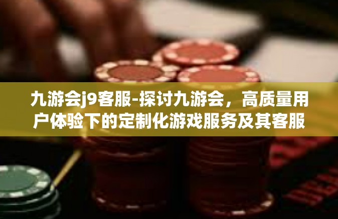 九游会j9客服-探讨九游会，高质量用户体验下的定制化游戏服务及其客服职责（J9客服的独特之处）九游会j9客服