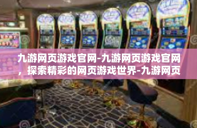 九游网页游戏官网-九游网页游戏官网，探索精彩的网页游戏世界-九游网页游戏官网