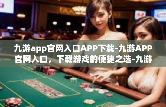九游app官网入口APP下载-九游APP官网入口，下载游戏的便捷之选-九游app官网入口APP下载