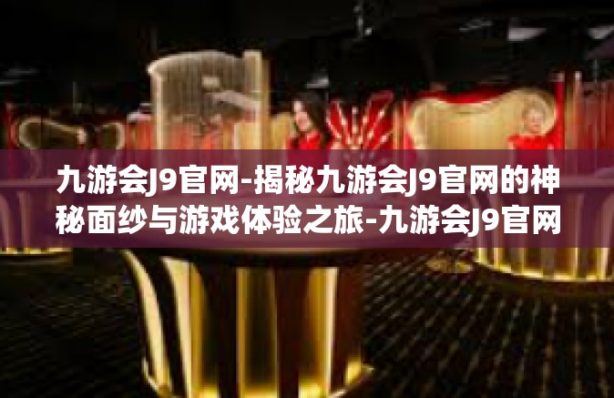 九游会J9官网-揭秘九游会J9官网的神秘面纱与游戏体验之旅-九游会J9官网