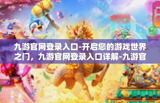 九游官网登录入口-开启您的游戏世界之门，九游官网登录入口详解-九游官网登录入口