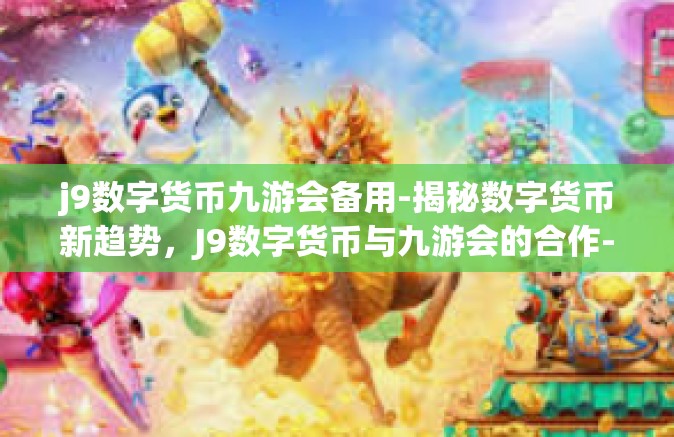 j9数字货币九游会备用-揭秘数字货币新趋势，J9数字货币与九游会的合作-j9数字货币九游会备用
