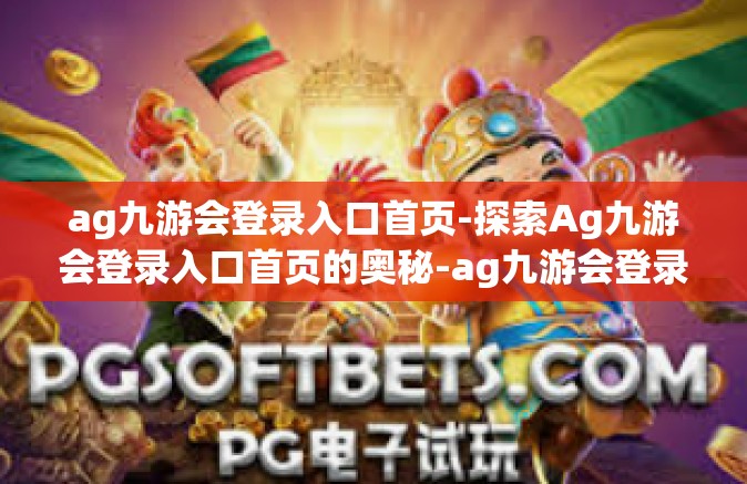 ag九游会登录入口首页-探索Ag九游会登录入口首页的奥秘-ag九游会登录入口首页