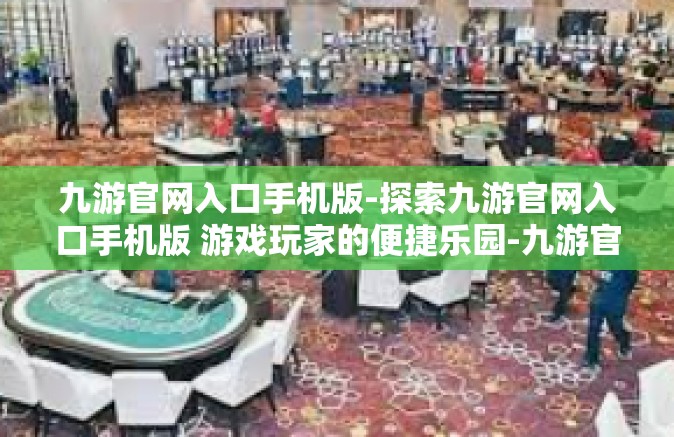九游官网入口手机版-探索九游官网入口手机版 游戏玩家的便捷乐园-九游官网入口手机版