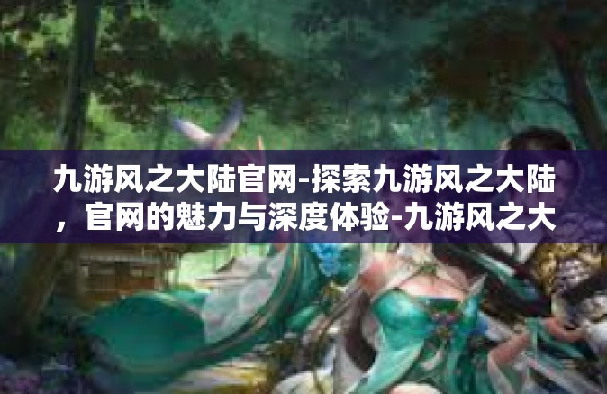 九游风之大陆官网-探索九游风之大陆，官网的魅力与深度体验-九游风之大陆官网