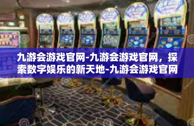 九游会游戏官网-九游会游戏官网，探索数字娱乐的新天地-九游会游戏官网