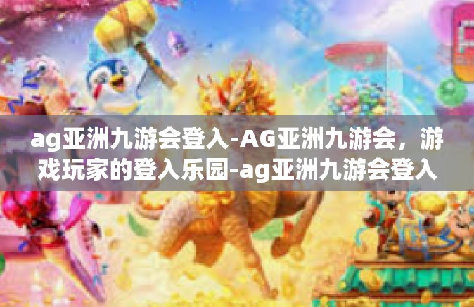 ag亚洲九游会登入-AG亚洲九游会，游戏玩家的登入乐园-ag亚洲九游会登入