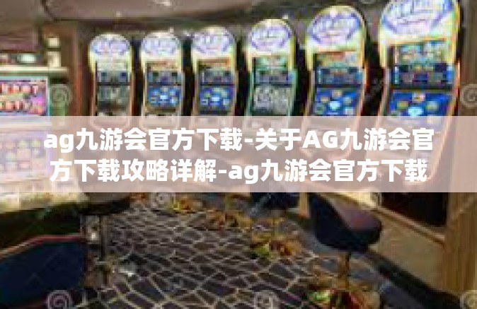 ag九游会官方下载-关于AG九游会官方下载攻略详解-ag九游会官方下载
