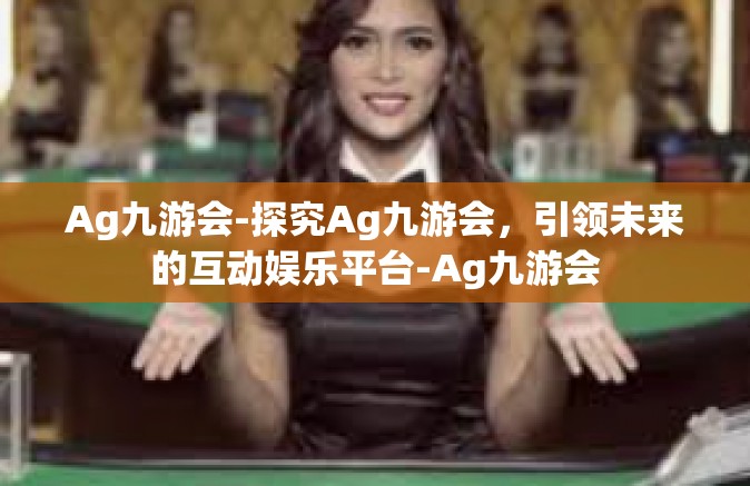Ag九游会-探究Ag九游会，引领未来的互动娱乐平台-Ag九游会