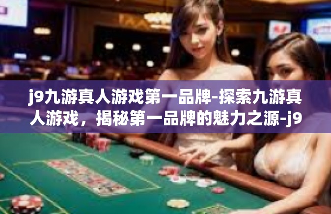 j9九游真人游戏第一品牌-探索九游真人游戏，揭秘第一品牌的魅力之源-j9九游真人游戏第一品牌