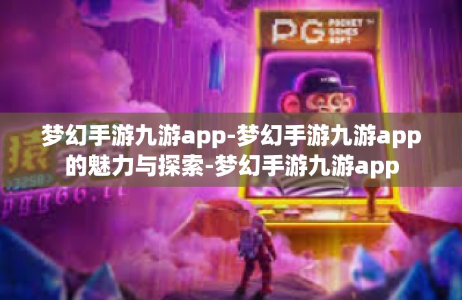 梦幻手游九游app-梦幻手游九游app的魅力与探索-梦幻手游九游app