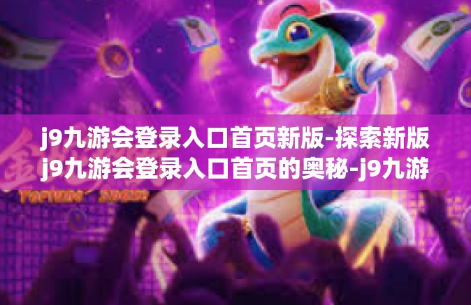 j9九游会登录入口首页新版-探索新版j9九游会登录入口首页的奥秘-j9九游会登录入口首页新版
