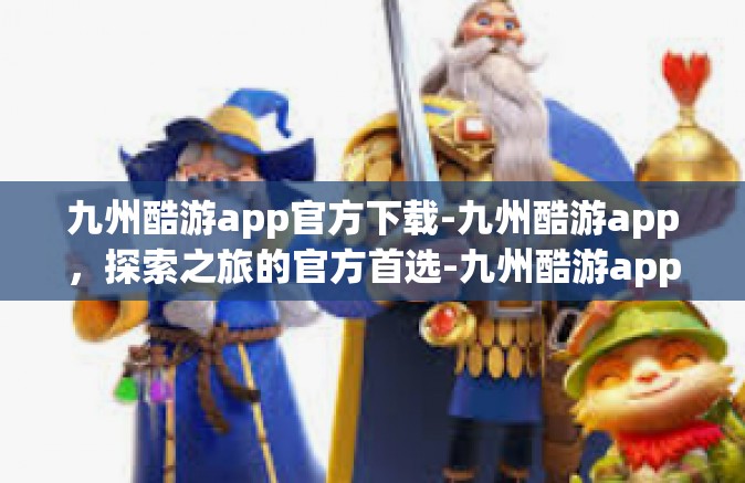 九州酷游app官方下载-九州酷游app，探索之旅的官方首选-九州酷游app官方下载