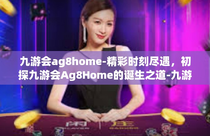 九游会ag8home-精彩时刻尽遇，初探九游会Ag8Home的诞生之道-九游会ag8home