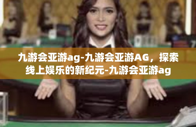 九游会亚游ag-九游会亚游AG，探索线上娱乐的新纪元-九游会亚游ag
