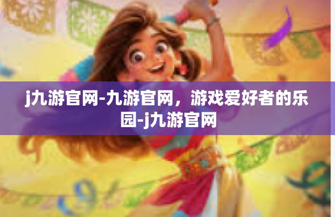 j九游官网-九游官网，游戏爱好者的乐园-j九游官网