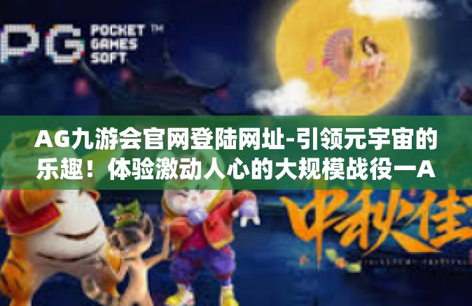 AG九游会官网登陆网址-引领元宇宙的乐趣！体验激动人心的大规模战役一AG九游会官网登陆网址-AG九游会官网登陆网址