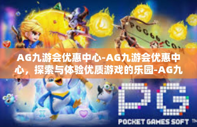AG九游会优惠中心-AG九游会优惠中心，探索与体验优质游戏的乐园-AG九游会优惠中心