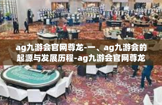ag九游会官网尊龙-一、ag九游会的起源与发展历程-ag九游会官网尊龙