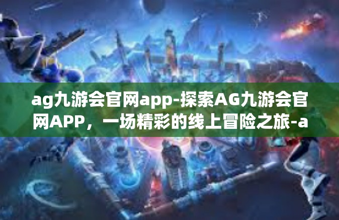 ag九游会官网app-探索AG九游会官网APP，一场精彩的线上冒险之旅-ag九游会官网app