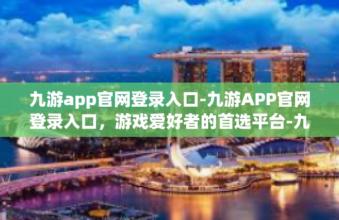 九游app官网登录入口-九游APP官网登录入口，游戏爱好者的首选平台-九游app官网登录入口
