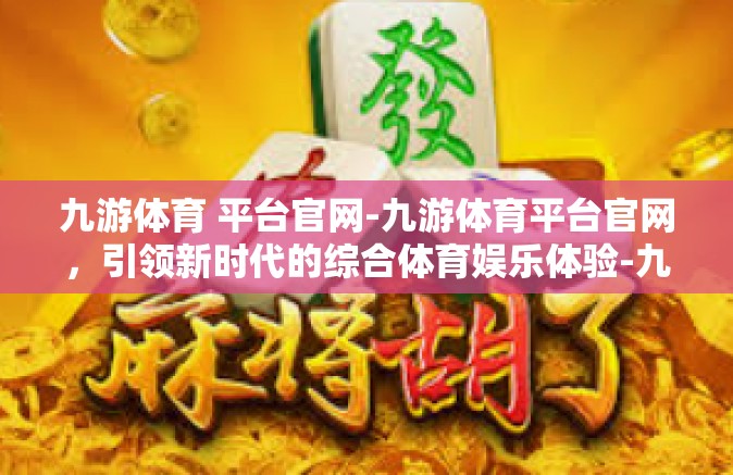 九游体育 平台官网-九游体育平台官网，引领新时代的综合体育娱乐体验-九游体育 平台官网