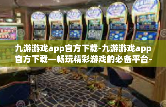 九游游戏app官方下载-九游游戏app官方下载—畅玩精彩游戏的必备平台-九游游戏app官方下载