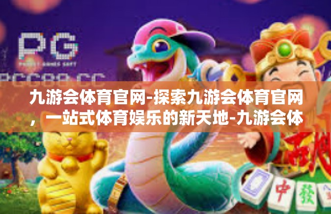 九游会体育官网-探索九游会体育官网，一站式体育娱乐的新天地-九游会体育官网