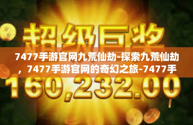 7477手游官网九荒仙劫-探索九荒仙劫，7477手游官网的奇幻之旅-7477手游官网九荒仙劫