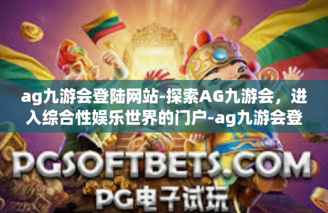 ag九游会登陆网站-探索AG九游会，进入综合性娱乐世界的门户-ag九游会登陆网站