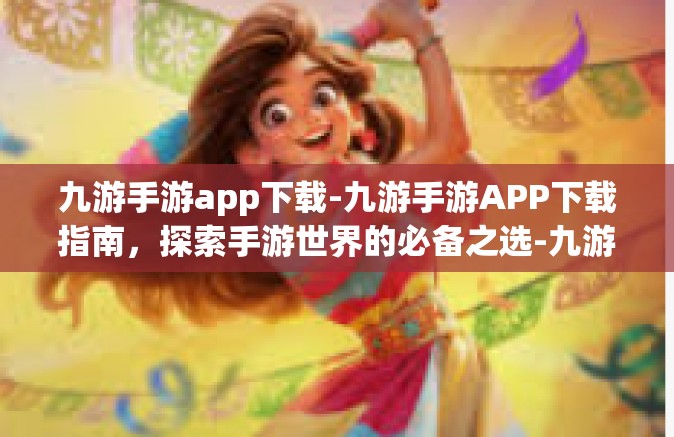 九游手游app下载-九游手游APP下载指南，探索手游世界的必备之选-九游手游app下载