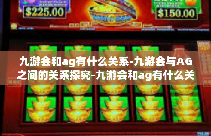 九游会和ag有什么关系-九游会与AG之间的关系探究-九游会和ag有什么关系