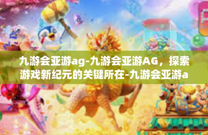 九游会亚游ag-九游会亚游AG，探索游戏新纪元的关键所在-九游会亚游ag