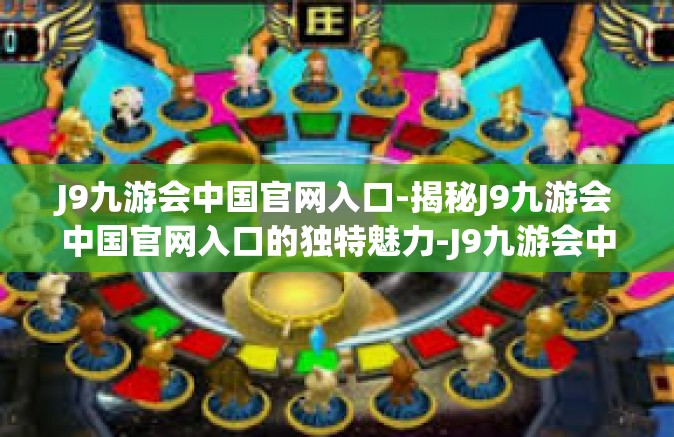 J9九游会中国官网入口-揭秘J9九游会中国官网入口的独特魅力-J9九游会中国官网入口