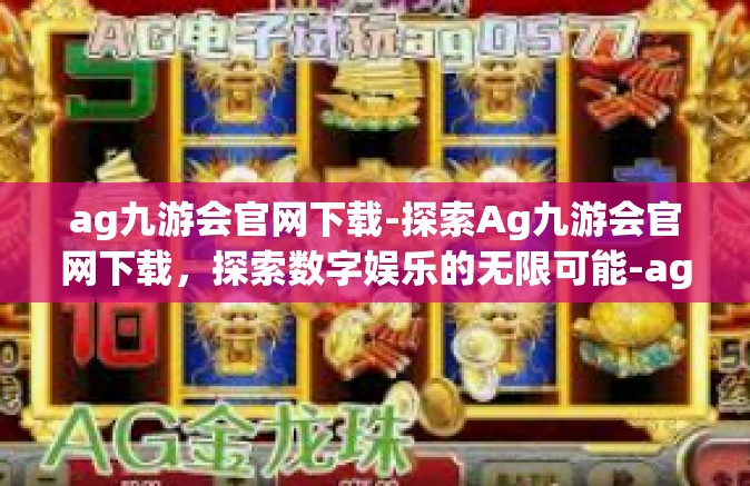 ag九游会官网下载-探索Ag九游会官网下载，探索数字娱乐的无限可能-ag九游会官网下载