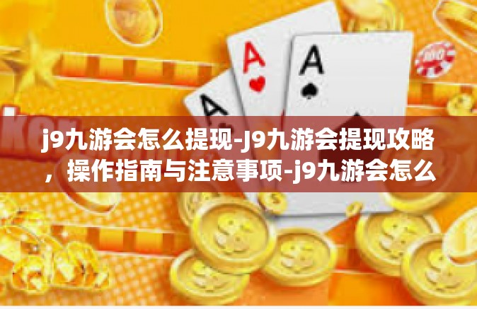 j9九游会怎么提现-J9九游会提现攻略，操作指南与注意事项-j9九游会怎么提现