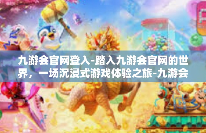 九游会官网登入-踏入九游会官网的世界，一场沉浸式游戏体验之旅-九游会官网登入