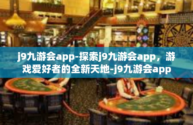 j9九游会app-探索j9九游会app，游戏爱好者的全新天地-j9九游会app