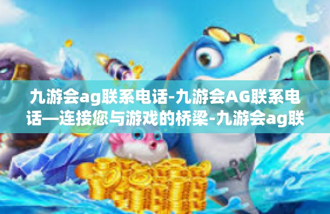 九游会ag联系电话-九游会AG联系电话—连接您与游戏的桥梁-九游会ag联系电话